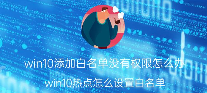 win10添加白名单没有权限怎么办 win10热点怎么设置白名单？